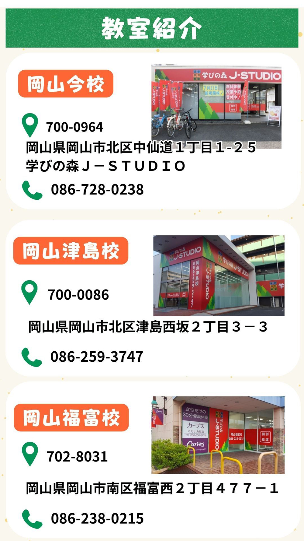 【教室紹介】岡山今校（〒700-0964 岡山県岡山市北区中仙道１丁目１−２５ 学びの森J-STUDIO 岡山今校 電話番号086-728-0238）岡山津島校（〒700-0086 岡山県岡山市北区津島西坂２丁目３−３ 電話番号086-259-3747）岡山福富校（〒702-8031 岡山県岡山市南区福富西２丁目４７７−１ 電話番号086-238-0215）
